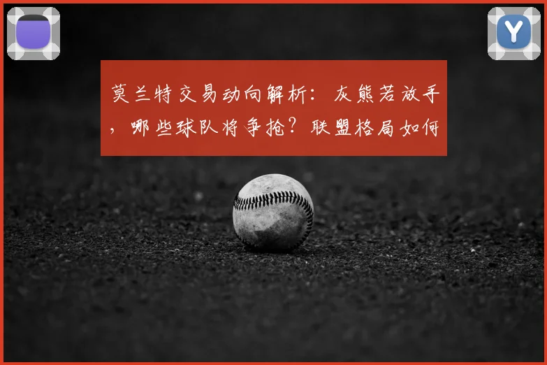 莫兰特交易动向解析：灰熊若放手，哪些球队将争抢？联盟格局如何变化