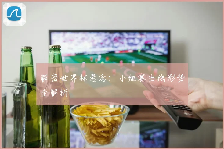 解密世界杯悬念：小组赛出线形势全解析