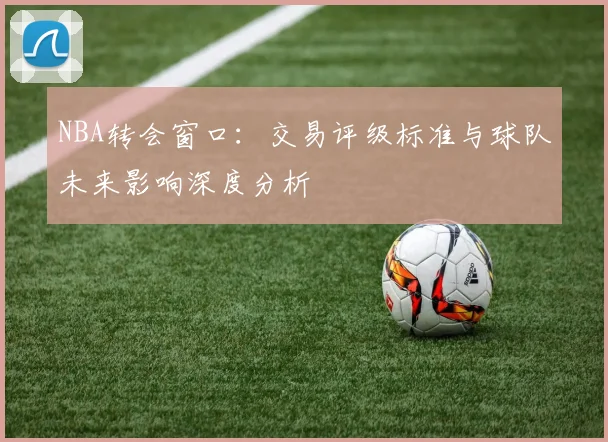 NBA转会窗口：交易评级标准与球队未来影响深度分析