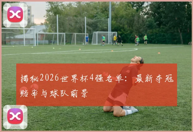 揭秘2026世界杯4强名单:最新夺冠赔率与球队前景