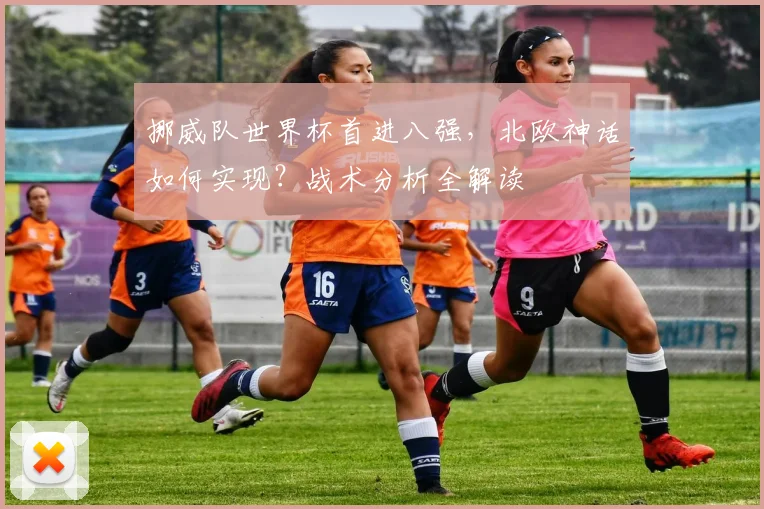 挪威队世界杯首进八强，北欧神话如何实现？战术分析全解读