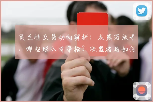 莫兰特交易动向解析:灰熊若放手,哪些球队将争抢?联盟格局如何变化