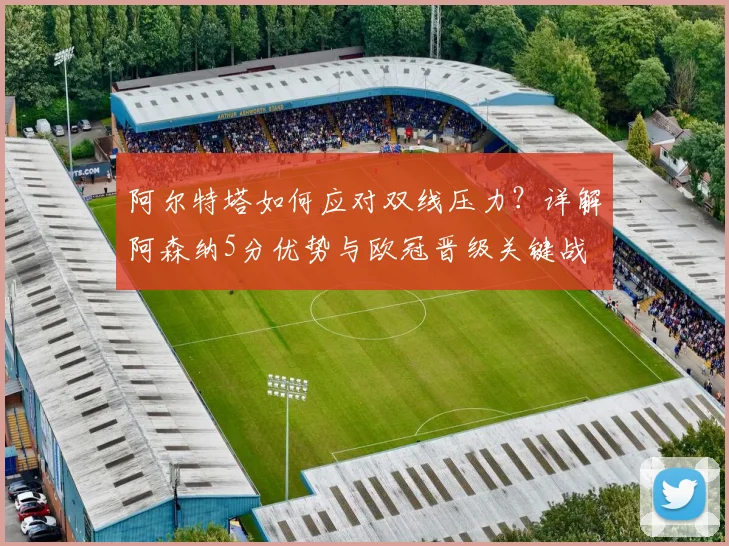 阿尔特塔如何应对双线压力？详解阿森纳5分优势与欧冠晋级关键战