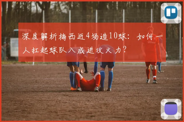 深度解析梅西近4场造10球:如何一人扛起球队八成进攻火力?