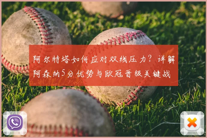 阿尔特塔如何应对双线压力？详解阿森纳5分优势与欧冠晋级关键战
