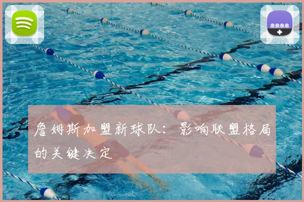 詹姆斯加盟新球队：影响联盟格局的关键决定