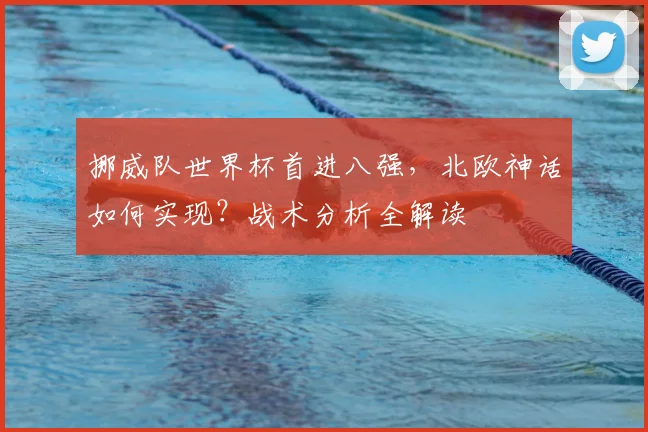 挪威队世界杯首进八强,北欧神话如何实现?战术分析全解读